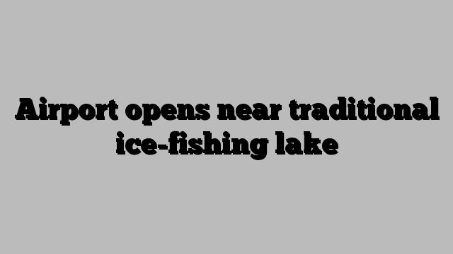 Airport opens near traditional ice-fishing lake