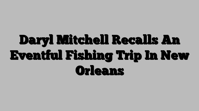 Daryl Mitchell Recalls An Eventful Fishing Trip In New Orleans