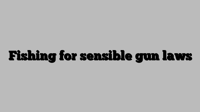 Fishing for sensible gun laws