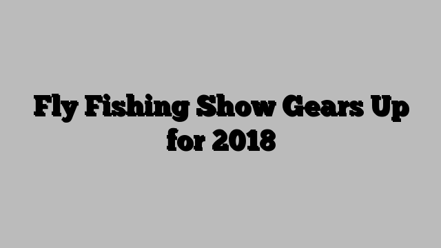 Fly Fishing Show Gears Up for 2018