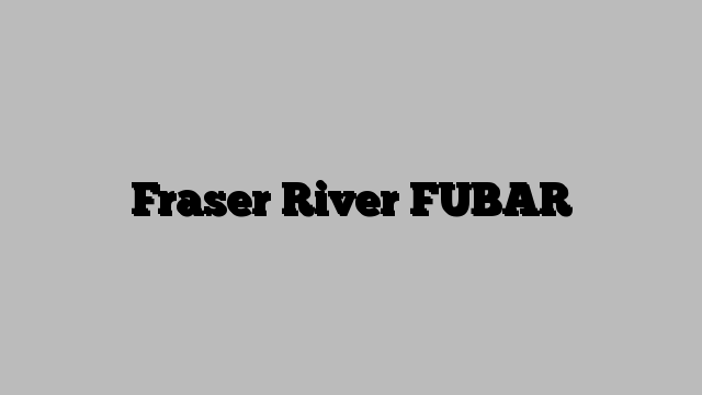 Fraser River FUBAR