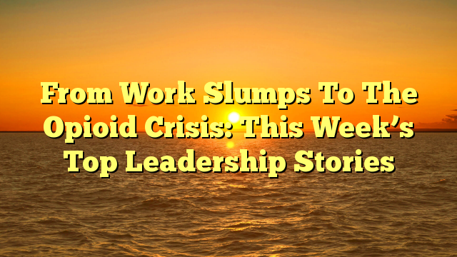 From Work Slumps To The Opioid Crisis: This Week’s Top Leadership Stories