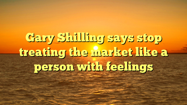 Gary Shilling says stop treating the market like a person with feelings