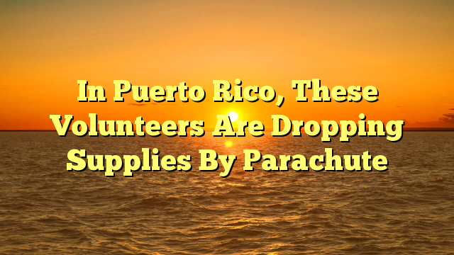 In Puerto Rico, These Volunteers Are Dropping Supplies By Parachute
