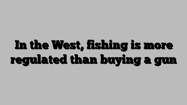 In the West, fishing is more regulated than buying a gun