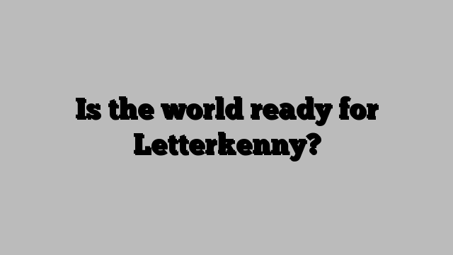 Is the world ready for Letterkenny?