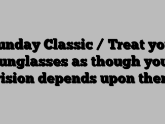 Sunday Classic / Treat your sunglasses as though your vision depends upon them
