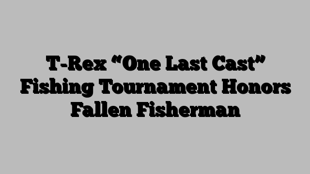 T-Rex “One Last Cast” Fishing Tournament Honors Fallen Fisherman