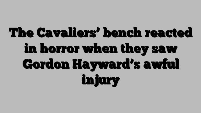 The Cavaliers’ bench reacted in horror when they saw Gordon Hayward’s awful injury