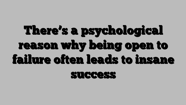 There’s a psychological reason why being open to failure often leads to insane success