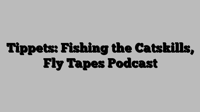 Tippets: Fishing the Catskills, Fly Tapes Podcast