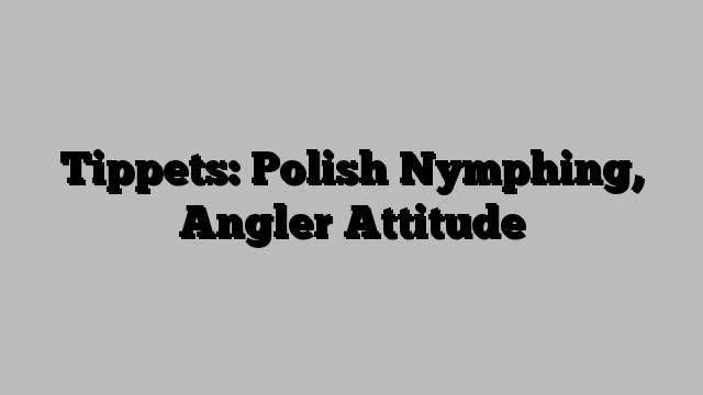 Tippets: Polish Nymphing, Angler Attitude