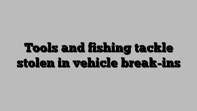 Tools and fishing tackle stolen in vehicle break-ins