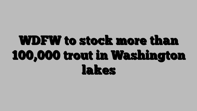 WDFW to stock more than 100,000 trout in Washington lakes