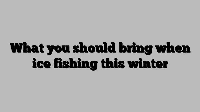 What you should bring when ice fishing this winter