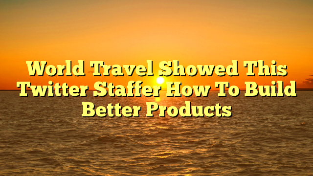 World Travel Showed This Twitter Staffer How To Build Better Products