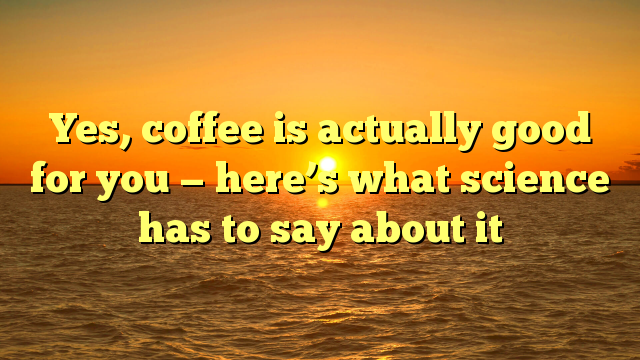 Yes, coffee is actually good for you — here’s what science has to say about it