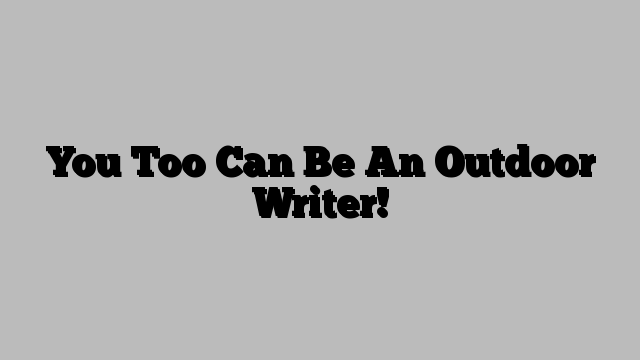 You Too Can Be An Outdoor Writer!