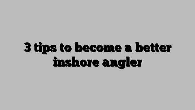 3 tips to become a better inshore angler