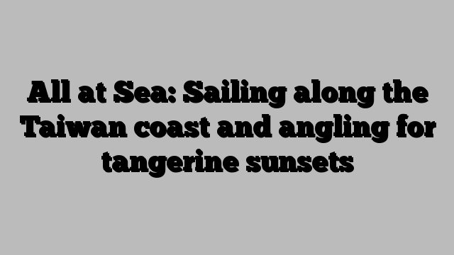 All at Sea: Sailing along the Taiwan coast and angling for tangerine sunsets