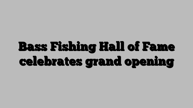 Bass Fishing Hall of Fame celebrates grand opening