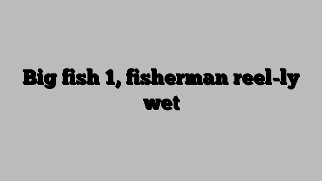 Big fish 1, fisherman reel-ly wet