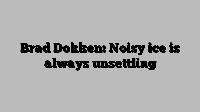 Brad Dokken: Noisy ice is always unsettling