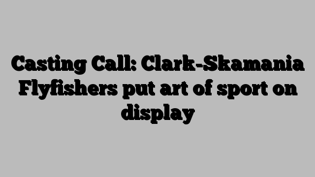 Casting Call: Clark-Skamania Flyfishers put art of sport on display