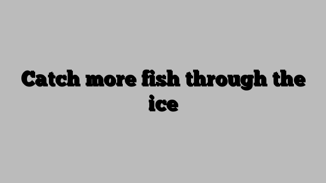 Catch more fish through the ice