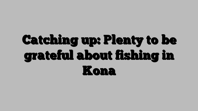 Catching up: Plenty to be grateful about fishing in Kona