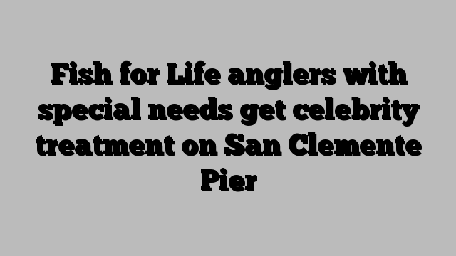 Fish for Life anglers with special needs get celebrity treatment on San Clemente Pier