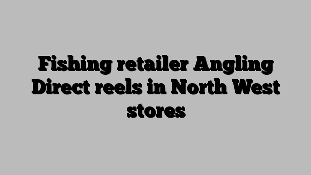 Fishing retailer Angling Direct reels in North West stores