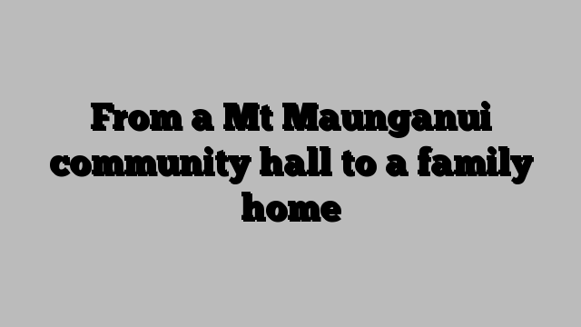 From a Mt Maunganui community hall to a family home