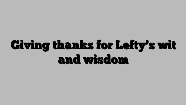 Giving thanks for Lefty’s wit and wisdom