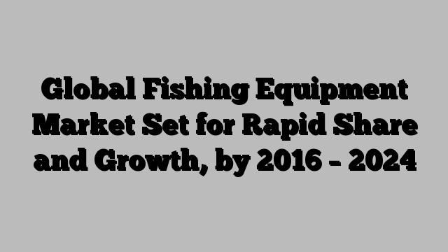 Global Fishing Equipment Market Set for Rapid Share and Growth, by 2016 – 2024