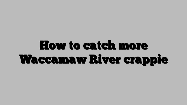 How to catch more Waccamaw River crappie