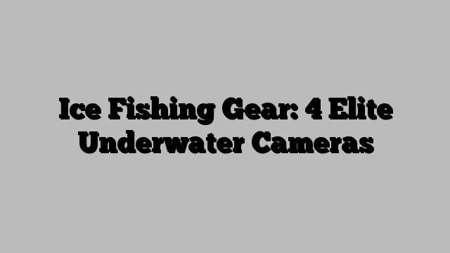 Ice Fishing Gear: 4 Elite Underwater Cameras