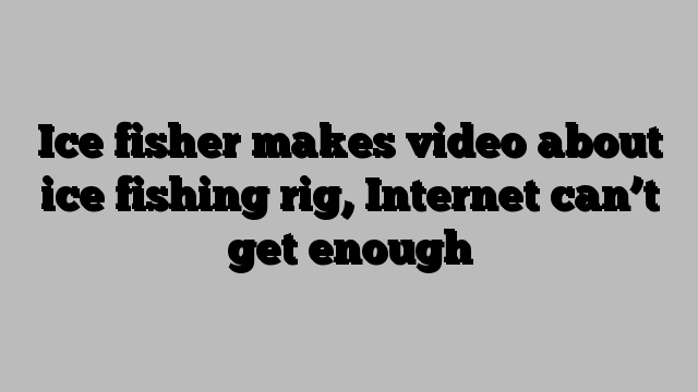 Ice fisher makes video about ice fishing rig, Internet can’t get enough