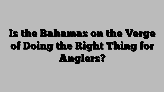 Is the Bahamas on the Verge of Doing the Right Thing for Anglers?