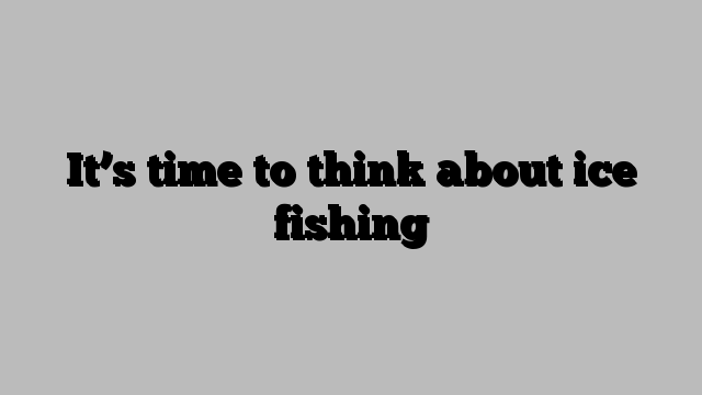 It’s time to think about ice fishing