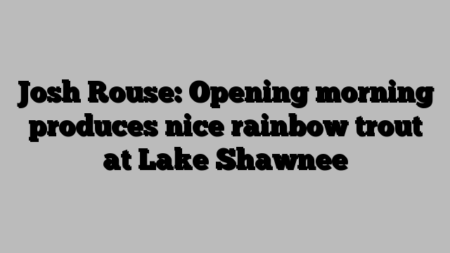 Josh Rouse: Opening morning produces nice rainbow trout at Lake Shawnee