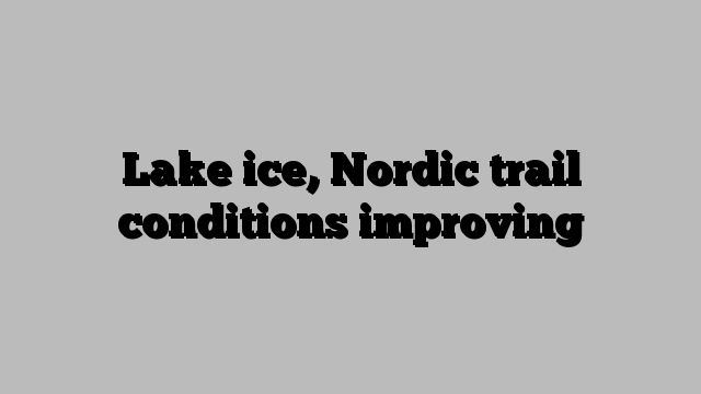 Lake ice, Nordic trail conditions improving