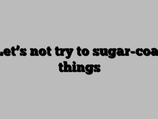 Let’s not try to sugar-coat things