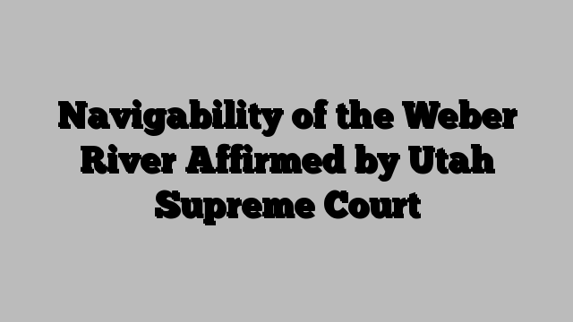 Navigability of the Weber River Affirmed by Utah Supreme Court