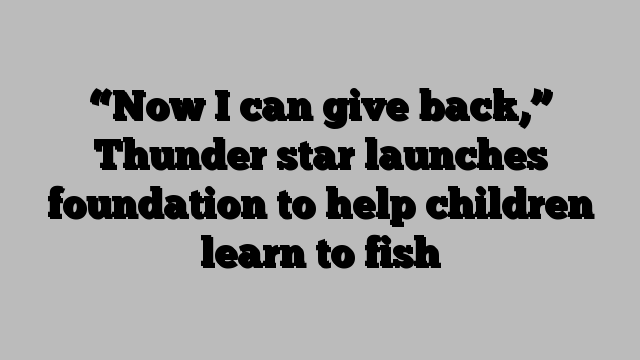 “Now I can give back,” Thunder star launches foundation to help children learn to fish