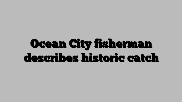 Ocean City fisherman describes historic catch
