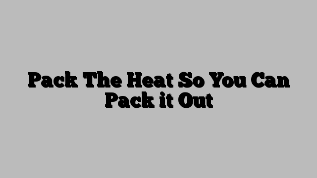 Pack The Heat So You Can Pack it Out