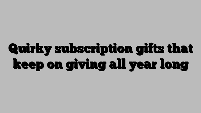 Quirky subscription gifts that keep on giving all year long