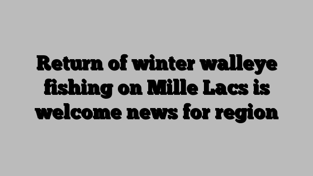 Return of winter walleye fishing on Mille Lacs is welcome news for region