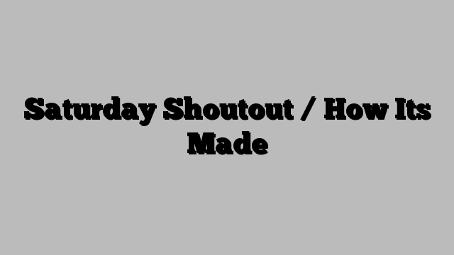 Saturday Shoutout / How Its Made